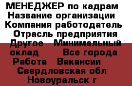 МЕНЕДЖЕР по кадрам › Название организации ­ Компания-работодатель › Отрасль предприятия ­ Другое › Минимальный оклад ­ 1 - Все города Работа » Вакансии   . Свердловская обл.,Новоуральск г.